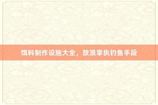 饵料制作设施大全，放浪掌执钓鱼手段
