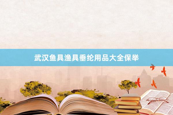 武汉鱼具渔具垂纶用品大全保举