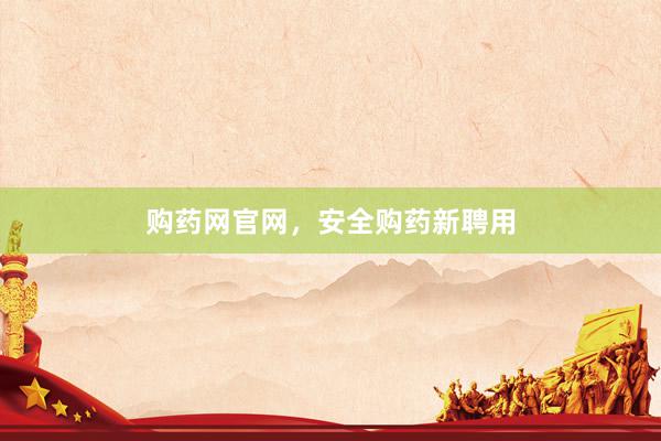 购药网官网，安全购药新聘用