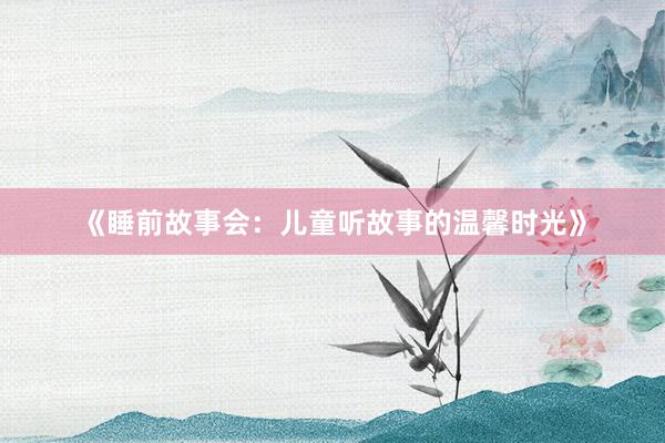《睡前故事会：儿童听故事的温馨时光》